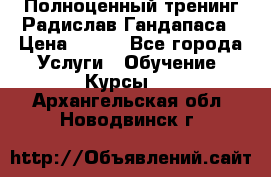 Полноценный тренинг Радислав Гандапаса › Цена ­ 990 - Все города Услуги » Обучение. Курсы   . Архангельская обл.,Новодвинск г.